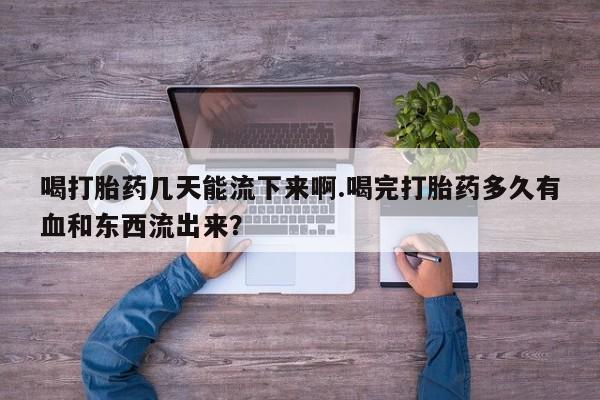 吃什么药可以流产堕胎、喝打胎药几天能流下来啊.喝完打胎药多久有血和东西流出来？