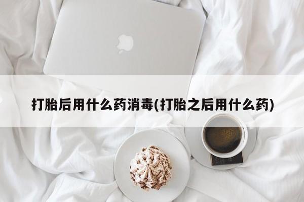 吃什么药可以流产堕胎、打胎后用什么药消毒(打胎之后用什么药)