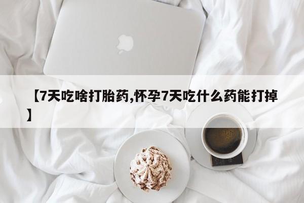 吃什么药可以流产堕胎、【7天吃啥打胎药,怀孕7天吃什么药能打掉】