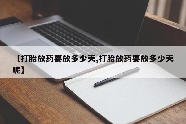 吃什么药可以流产堕胎、【打胎放药要放多少天,打胎放药要放多少天呢】