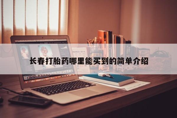 吃什么药可以流产堕胎、长春打胎药哪里能买到的简单介绍