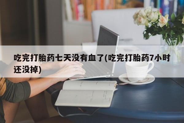 吃什么药可以流产堕胎、吃完打胎药七天没有血了(吃完打胎药7小时还没掉)