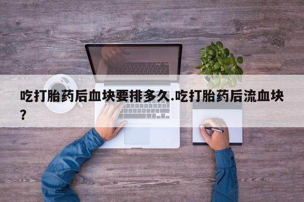 吃什么药可以流产堕胎、吃打胎药后血块要排多久.吃打胎药后流血块？