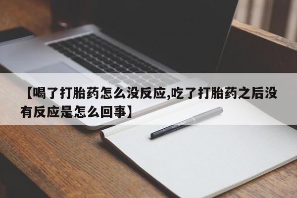 吃什么药可以流产堕胎、【喝了打胎药怎么没反应,吃了打胎药之后没有反应是怎么回事】