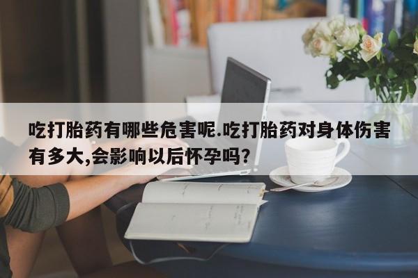 吃什么药可以流产堕胎、吃打胎药有哪些危害呢.吃打胎药对身体伤害有多大,会影响以后怀孕吗?