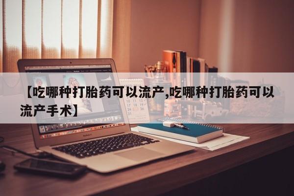 吃什么药可以流产堕胎、【吃哪种打胎药可以流产,吃哪种打胎药可以流产手术】