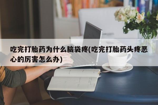 吃什么药可以流产堕胎、吃完打胎药为什么脑袋疼(吃完打胎药头疼恶心的厉害怎么办)