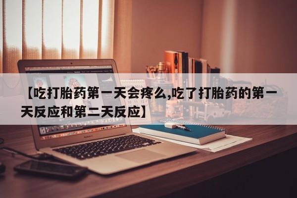 吃什么药可以流产堕胎、【吃打胎药第一天会疼么,吃了打胎药的第一天反应和第二天反应】